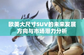 欧美大尺寸SUV的未来发展方向与市场潜力分析