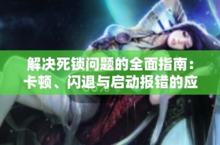 解决死锁问题的全面指南：卡顿、闪退与启动报错的应对策略
