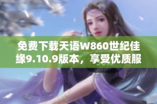 免费下载天语W860世纪佳缘9.10.9版本，享受优质服务