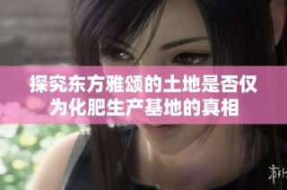 探究东方雅颂的土地是否仅为化肥生产基地的真相