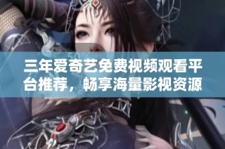 三年爱奇艺免费视频观看平台推荐，畅享海量影视资源
