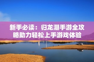 新手必读：归龙潮手游全攻略助力轻松上手游戏体验