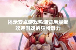揭示安卓游戏热潮背后最受欢迎游戏的独特魅力