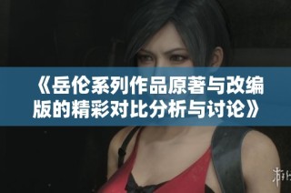 《岳伦系列作品原著与改编版的精彩对比分析与讨论》