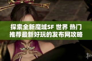 探索全新魔域SF 世界 热门推荐最新好玩的发布网攻略