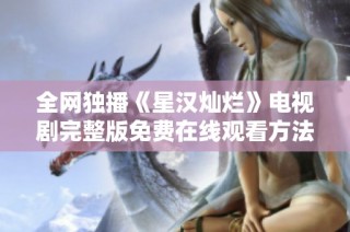 全网独播《星汉灿烂》电视剧完整版免费在线观看方法揭秘