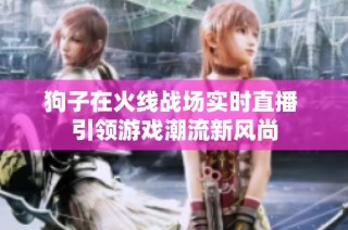 狗子在火线战场实时直播 引领游戏潮流新风尚