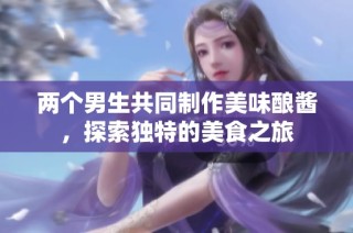 两个男生共同制作美味酿酱，探索独特的美食之旅