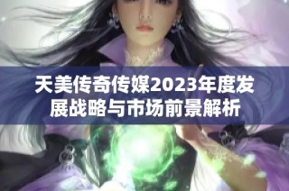 天美传奇传媒2023年度发展战略与市场前景解析