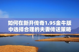 如何在新开传奇1.95金牛版中选择合理的夫妻传送策略