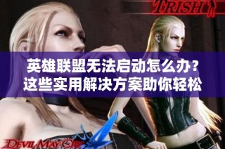 英雄联盟无法启动怎么办？这些实用解决方案助你轻松解决问题