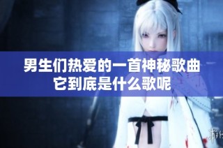 男生们热爱的一首神秘歌曲它到底是什么歌呢