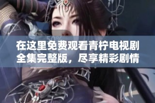 在这里免费观看青柠电视剧全集完整版，尽享精彩剧情