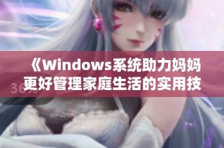 《Windows系统助力妈妈更好管理家庭生活的实用技巧》