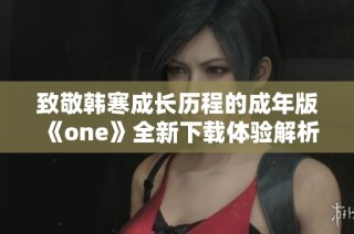 致敬韩寒成长历程的成年版《one》全新下载体验解析