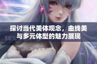 探讨当代美体观念，曲线美与多元体型的魅力展现