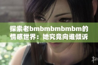 探索老bmbmbmbmbm的情感世界：她究竟向谁倾诉心声