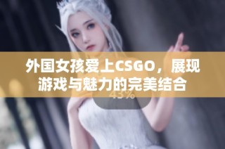 外国女孩爱上CSGO，展现游戏与魅力的完美结合