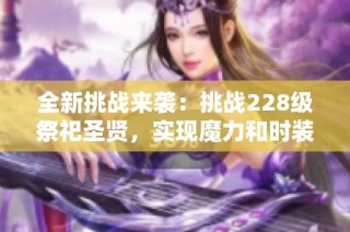 全新挑战来袭：挑战228级祭祀圣贤，实现魔力和时装的完美结合