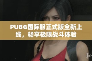 PUBG国际服正式版全新上线，畅享极限战斗体验