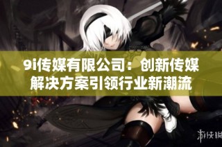 9i传媒有限公司：创新传媒解决方案引领行业新潮流