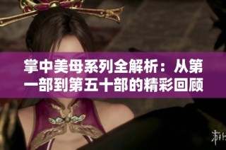 掌中美母系列全解析：从第一部到第五十部的精彩回顾与分析