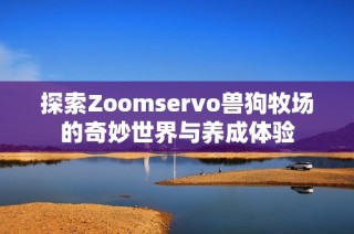 探索Zoomservo兽狗牧场的奇妙世界与养成体验