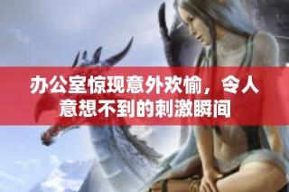 办公室惊现意外欢愉，令人意想不到的刺激瞬间