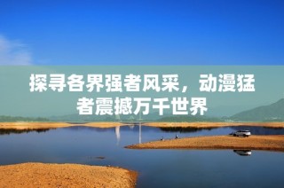 探寻各界强者风采，动漫猛者震撼万千世界
