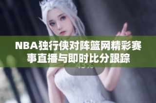 NBA独行侠对阵篮网精彩赛事直播与即时比分跟踪