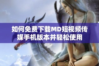 如何免费下载MD短视频传媒手机版本并轻松使用