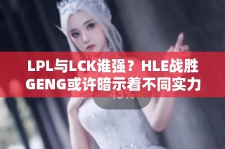 LPL与LCK谁强？HLE战胜GENG或许暗示着不同实力差距