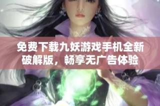 免费下载九妖游戏手机全新破解版，畅享无广告体验