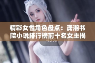 精彩女性角色盘点：潇湘书院小说排行榜前十名女主揭晓