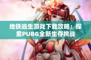 地铁逃生游戏下载攻略：探索PUBG全新生存挑战