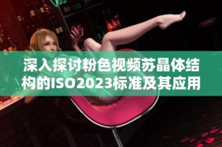 深入探讨粉色视频苏晶体结构的ISO2023标准及其应用