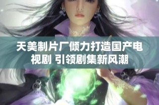 天美制片厂倾力打造国产电视剧 引领剧集新风潮