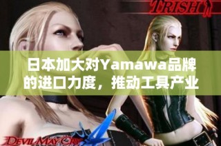 日本加大对Yamawa品牌的进口力度，推动工具产业发展