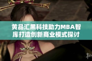 黄品汇黑科技助力MBA智库打造创新商业模式探讨