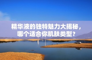 精华液的独特魅力大揭秘，哪个适合你肌肤类型？