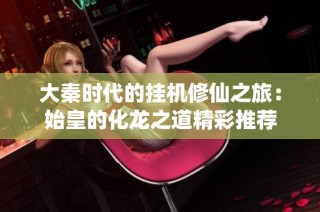 大秦时代的挂机修仙之旅：始皇的化龙之道精彩推荐