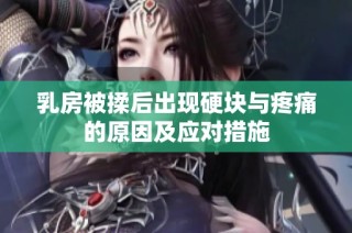 乳房被揉后出现硬块与疼痛的原因及应对措施