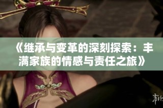 《继承与变革的深刻探索：丰满家族的情感与责任之旅》