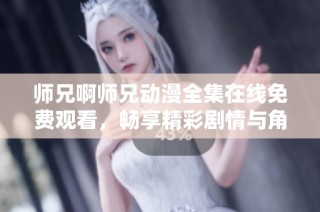 师兄啊师兄动漫全集在线免费观看，畅享精彩剧情与角色互动