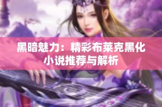 黑暗魅力：精彩布莱克黑化小说推荐与解析