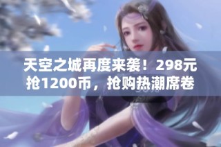 天空之城再度来袭！298元抢1200币，抢购热潮席卷中
