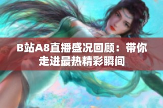 B站A8直播盛况回顾：带你走进最热精彩瞬间