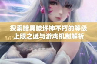 探索暗黑破坏神不朽的等级上限之谜与游戏机制解析