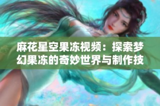 麻花星空果冻视频：探索梦幻果冻的奇妙世界与制作技巧