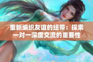 重新编织友谊的纽带：探索一对一深度交流的重要性